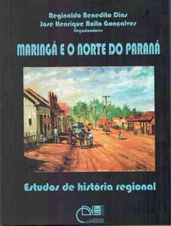 Maringá e o Norte do Paraná - Estudos de história regional, livro de Reginaldo Benedito Dias, José Henrique Rollo Gonçalves