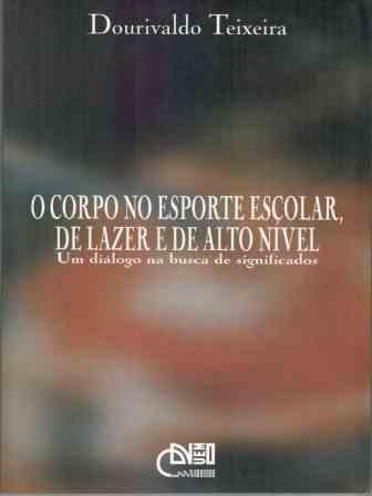 O corpo no esporte escolar, de lazer e de alto nível - Um diálogo na busca de significados, livro de Dourivaldo Teixeira
