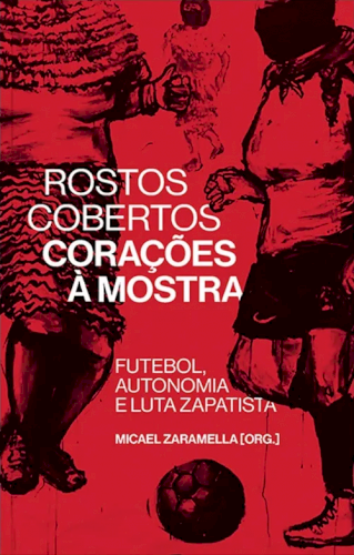 Rostos cobertos, cora&ccedil;&otilde;es &agrave; mostra: futebol, autonomia e luta zapatista, livro de Micael Zaramella (org.)