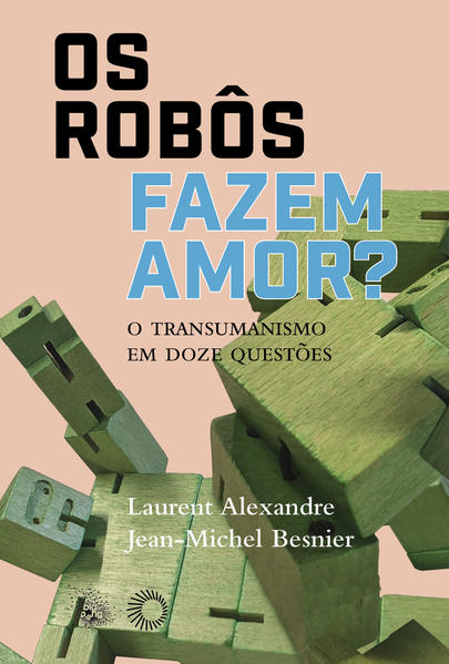 Os Robôs Fazem Amor?. O Transumanismo em Doze Questões, livro de Laurent Alexandre, Jean-Michel Besnier