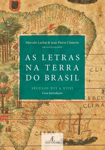 As Letras na Terra do Brasil (S&eacute;culos XVI a XVIII). Uma Introdu&ccedil;&atilde;o, livro de Marcelo Lachat, Jean Pierre Chauvin (orgs.)