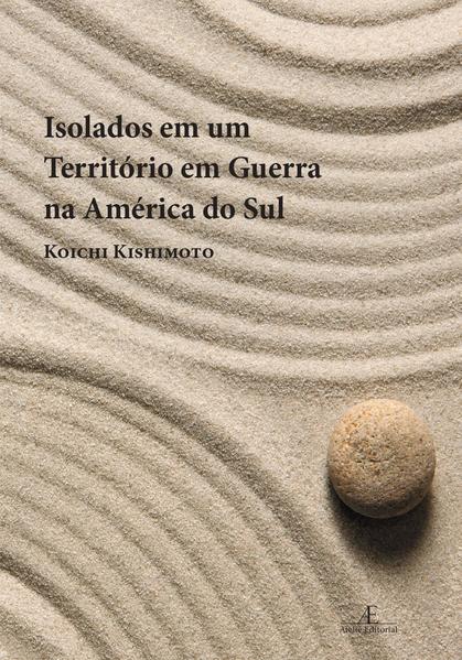 Isolados em um Territ&oacute;rio em Guerra na Am&eacute;rica do Sul. Mem&oacute;ria dos Desdobramentos da Segunda Guerra na Vida dos Imigrantes Japoneses no Brasil, livro de Koichi Kishimoto