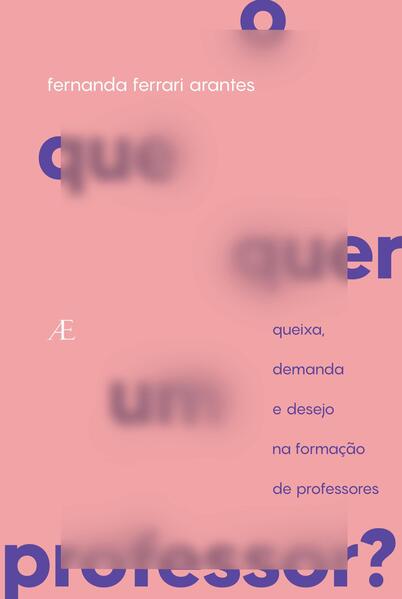 O que quer um Professor? - Queixa, Demanda e Desejo na Forma&ccedil;&atilde;o de Professores, livro de Fernanda Ferrari Arantes