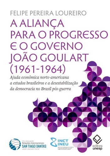 A Aliança para o Progresso e o governo João Goulart (1961-1964). Ajuda econômica norte-americana a estados brasileiros e a desestabilização da democracia no Brasil pós-guerra, livro de Felipe Pereira Loureiro