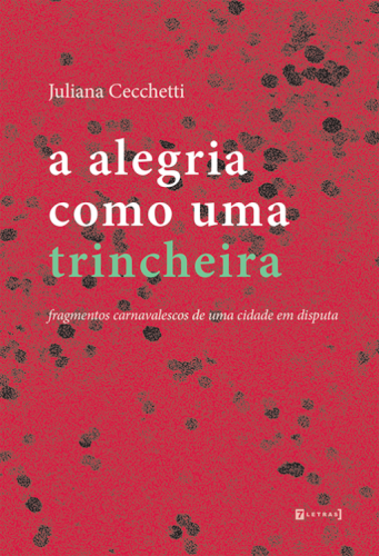 A alegria como uma trincheira - Fragmentos carnavalescos de uma cidade em disputa, livro de Juliana Cecchetti