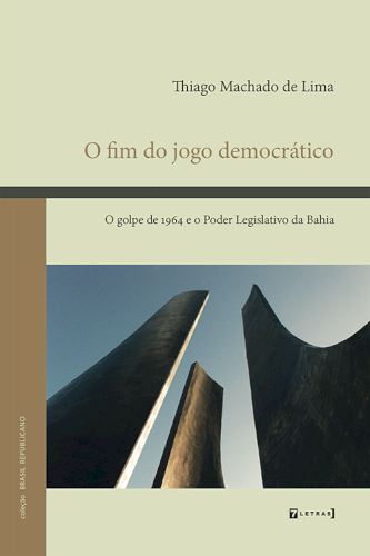 O fim do jogo democrático - O golpe de 1964 e o Poder Legislativo da Bahia, livro de Thiago Machado de Lima