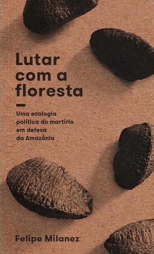 Lutar com a floresta: uma ecologia política do martírio em defesa da Amazônia, livro de Felipe Milanez
