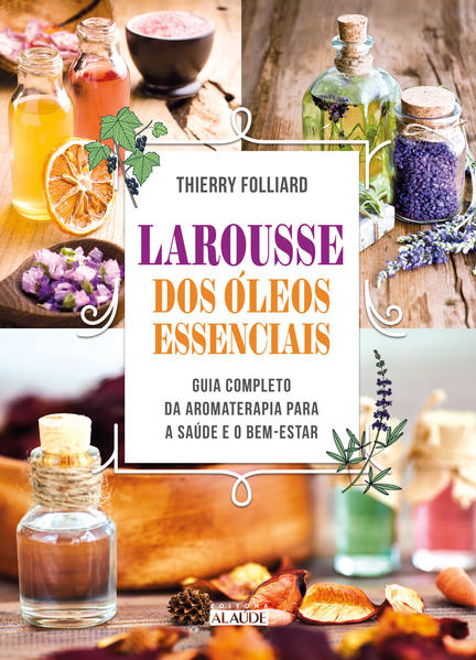 Larousse dos óleos essenciais. Guia completo da aromaterapia para a saúde e o bem-estar, livro de Thierry Folliard