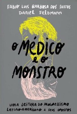 O médico e o monstro: uma leitura do progressismo latino-americano e seus opostos, livro de Fabio Luis Barbosa dos Santos, Daniel Feldmann
