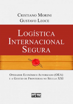Logística internacional segura - Operador econômico autorizado (OEA) e a gestão de fronteiras no século XXI, livro de Gustavo Leoce, Cristiano Morini