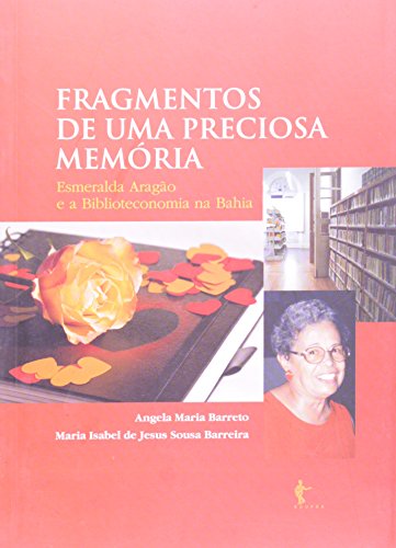 Fragmentos De Uma Preciosa Memória. Esmeralda Aragão E A Biblioteconomia Na Bahia, livro de Angela Maria Barreto