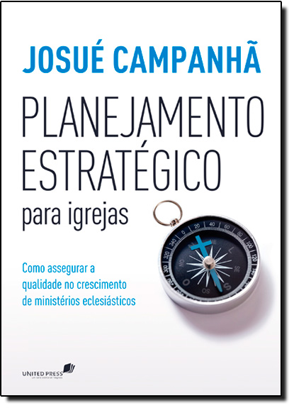 Planejamento Estratégico Para Igrejas: Como Assegurar a Qualidade no Crescimento de Ministérios Eclesiásticos, livro de Josué Campanhã