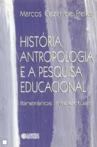 História, Antropologia e a Pesquisa Educacional. Itinerários Intelectuais, livro de Marcos Cezar de Freitas