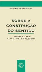 SOBRE A CONSTRUÇÃO DO SENTIDO - O PENSAR E O AGIR ENTRE A VIDA E A FILOSOFIA, livro de Ricardo Timm de Souza 