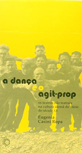 A Dança e o Agit-prop - Os Teatros Não Teatrais na Cultura Alemã do Início do Séc. XX, livro de Eugenia Casini Ropa
