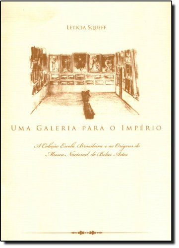 Uma Galeria para o Império - A Coleção Escola Brasileira e as Origens do Museu Nacional de Belas Artes , livro de Letícia Squeff