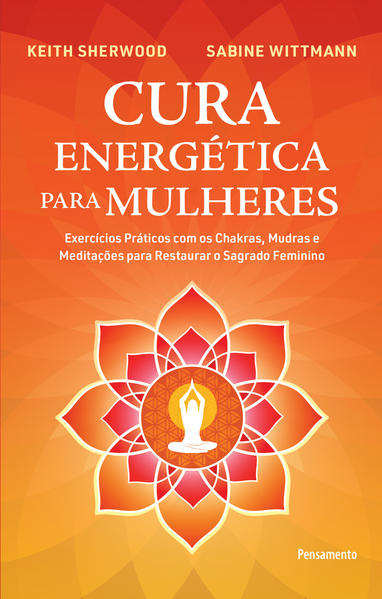 Cura Energética para Mulheres. Exercícios Práticos com os Chakras, Mudras e Meditações para Restaurar o Sagrado Feminino, livro de Keith Sherwood, Sabine Wittman