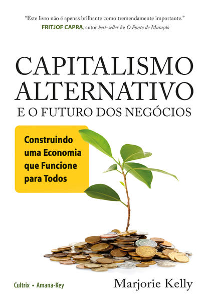Capitalismo Alternativo e o Futuro dos Negócios: Construindo Uma Economia Que Funcione Para Todos, livro de Marjorie Kelly