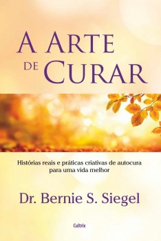 A arte de curar - Histórias reais e práticas criativas de autocura para uma vida melhor, livro de Bernie S. Siegel