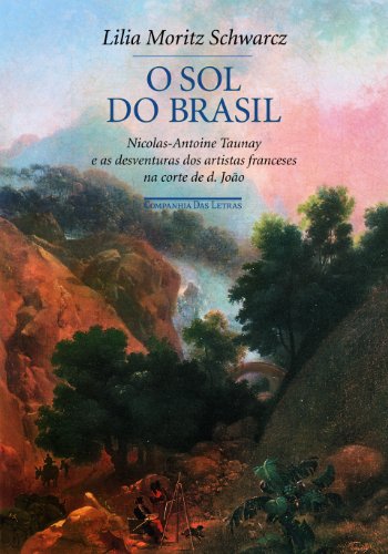 O sol do Brasil - Nicolas-Antoine Taunay e as desventuras dos artistas franceses na corte de d. João, livro de Lilia Moritz Schwarcz