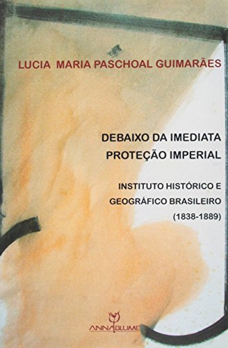 Debaixo da imediata proteção imperial - Instituto Histórico e Geográfico Brasileiro (1838-1889), livro de Lucia Maria Paschoal Guimarães