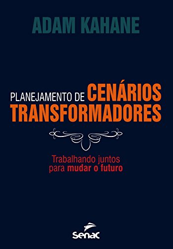 Planejamento de Cenários Transformadores: Trabalhando Juntos Para Mudar o Futuro, livro de Adam Kahane
