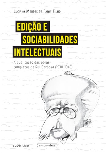 Edição e Sociabilidade Intelectuais - A publicação das obras completas de Rui Barbosa (1930-1949), livro de Luciano Mendes de Faria Filho