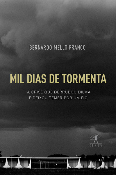Mil dias de tormenta. A crise que derrubou Dilma e deixou Temer por um fio, livro de Bernardo Mello Franco