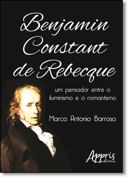 Benjamin Constant de Rebecque: Um Pensador Entre o Iluminismo e o Romantismo, livro de Marco Antonio Barroso