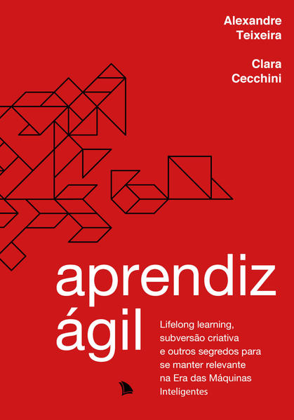 Aprendiz Ágil. Lifelong learning, subversão criativa e outros segredos para se manter relevante na Era das Máquinas Inteligentes, livro de Alexandre Teixeira, Clara Cecchini