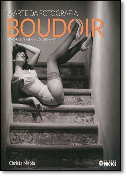 Arte da Fotografia Boudoir, A: Como Revelar a Sensualidade Feminina, livro de Christa Meola