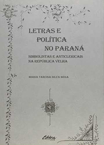 Letras e política no Paraná. Simbolistas e anticlericais na República Velha, livro de Maria Tarcisa Silva Bega