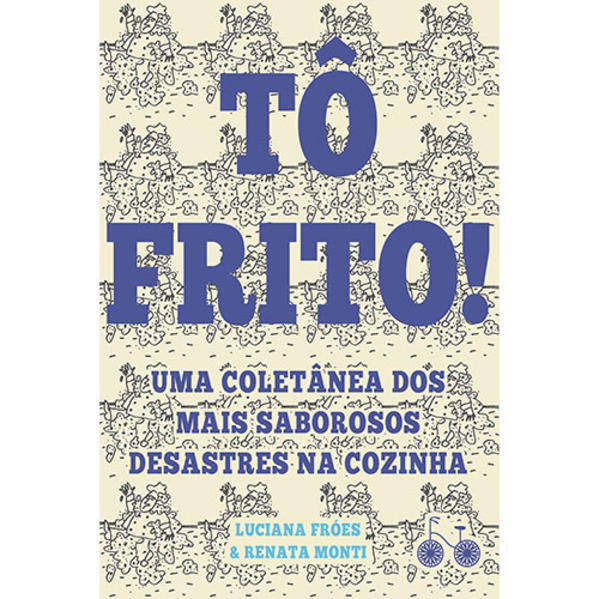 Tô frito. Uma coletânea dos mais saborosos desastres na cozinha, livro de Luciana Fróes, Renata Monti Barreto
