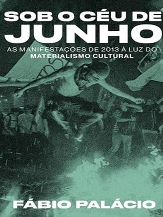 Sob o c&eacute;u de junho - as manifesta&ccedil;&otilde;es de 2013 &agrave; luz do materialismo cultural, livro de Fábio Palácio