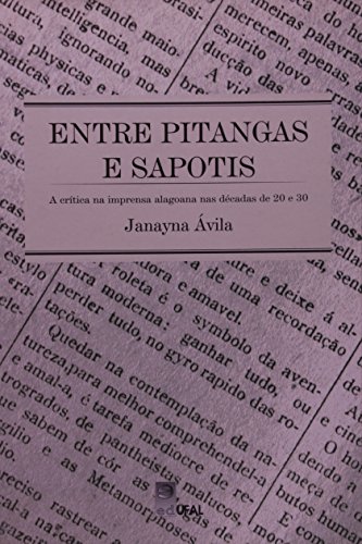 Entre Pitangas E Sapotis. A Crítica Na Imprensa Alagoana Nas Décadas De 20 E 30, livro de Janayna Ávila