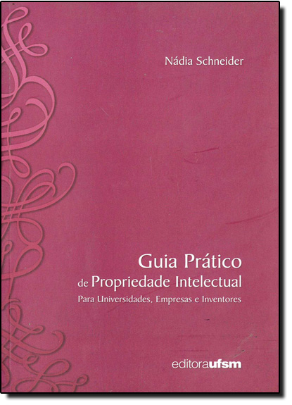 GUIA PRATICO DE PROPRIEDADE INTELECTUAL PARA UNIVERSIDADES, EMPRESAS E INVE, livro de SCHNEIDER
