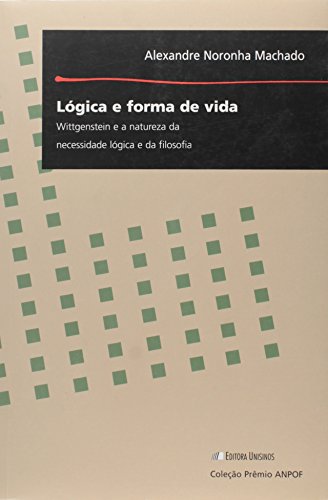 Lógica e Forma de Vida: Wittgenstein e a Natureza da Necessidade Lógica e da Filosofia, livro de Alexandre Noronha Machado