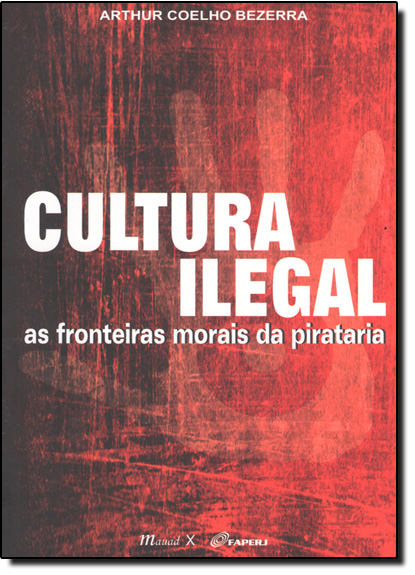 Cultura Ilegal: As Fronteiras Morais da Pirataria, livro de Arthur Coelho Bezerra
