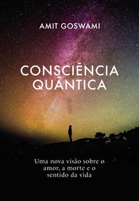 Consciência Quântica. Uma nova visão sobre o amor, a morte, e o sentido da vida, livro de GOSWAMI, AMIT