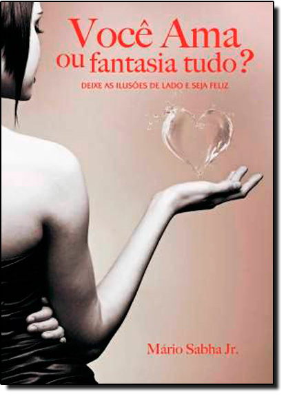 Você Ama ou Fantasia Tudo?: Deixe as Ilusões de Lado e Seja Feliz, livro de Mário Sabha Jr.