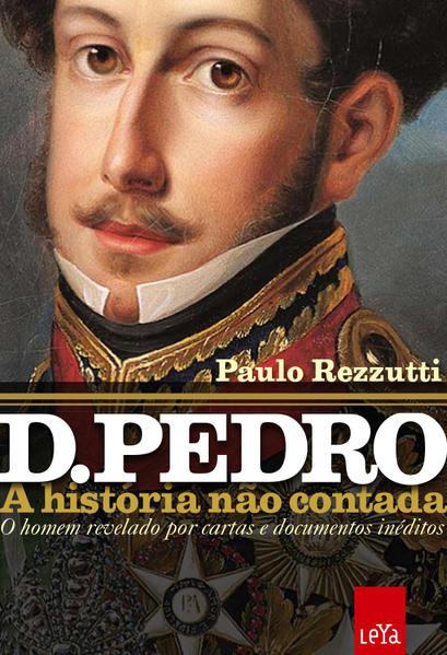 D. Pedro: A História Não Contada - O Homem Revelado Por Cartas e Documentos Inéditos, livro de Paulo Rezzutti