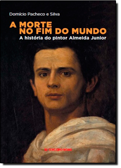 Morte no Fim do Mundo, A: A História do Pintor Almeida Júnior, livro de Domício Pacheco e Silva