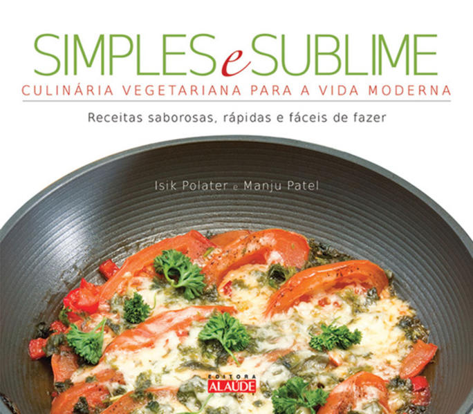 Simples e sublime. Culinária vegetariana para a vida moderna, livro de Isik Polater, Manju Patel