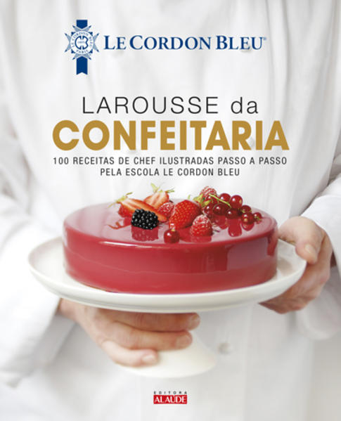 Larousse da confeitaria. 100 receitas de chef ilustradas passo a passo pela Escola Le Cordon Bleu, livro de Instituto Le Cordon Bleu