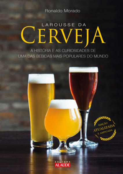 Larousse da cerveja. A história e as curiosidades de uma das bebidas mais populares do mundo, livro de Ronaldo Morado