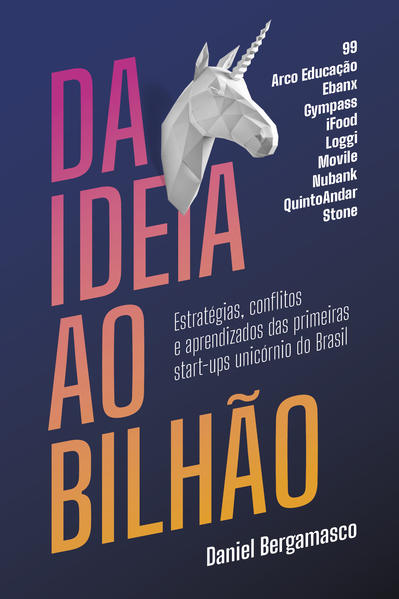 Da ideia ao bilhão. Estratégias, conflitos e aprendizados das primeiras start-ups unicórnio do Brasil, livro de Daniel Bergamasco