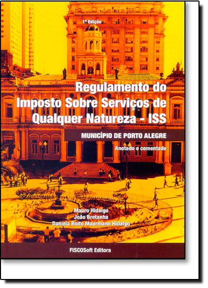 Regulamento do Imposto Sobre Serviços de Qualquer Natureza - Iss: Município de Porto Alegre, livro de Daniela Boito Maurmann Hidalgo