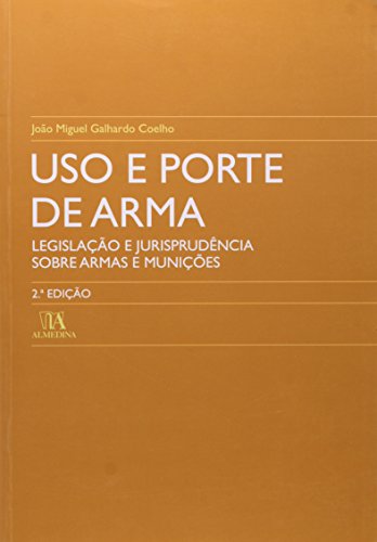 Uso e Porte de Arma - Legislação e Jurisprudência sobre Armas e Munições, livro de João Miguel Galhardo Coelho